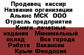 Продавец- кассир › Название организации ­ Альянс-МСК, ООО › Отрасль предприятия ­ Книги, печатные издания › Минимальный оклад ­ 1 - Все города Работа » Вакансии   . Крым,Феодосия